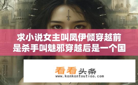 求小说女主叫凤伊倾穿越前是杀手叫魅邪穿越后是一个国家长公主的女儿？凤伊倾穿越之谜，杀手变公主的背后故事？