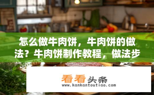 怎么做牛肉饼，牛肉饼的做法？牛肉饼制作教程，做法步骤与技巧？