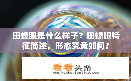 田螺眼是什么样子？田螺眼特征简述，形态究竟如何？