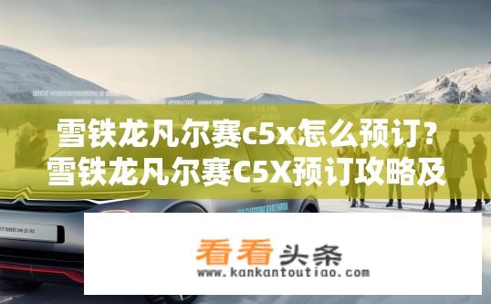 雪铁龙凡尔赛c5x怎么预订？雪铁龙凡尔赛C5X预订攻略及方式？