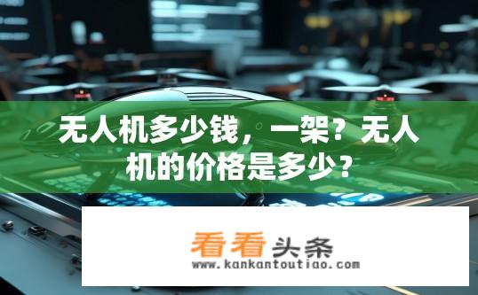 无人机多少钱，一架？无人机的价格是多少？