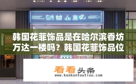 韩国花菲饰品是在哈尔滨香坊万达一楼吗？韩国花菲饰品位于哈尔滨香坊万达具体位置？