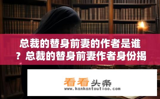 总裁的替身前妻的作者是谁？总裁的替身前妻作者身份揭秘