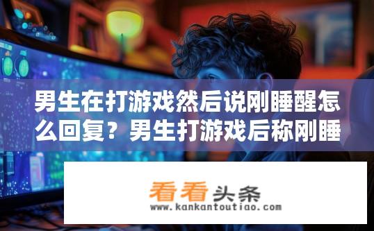 男生在打游戏然后说刚睡醒怎么回复？男生打游戏后称刚睡醒，该如何回应？