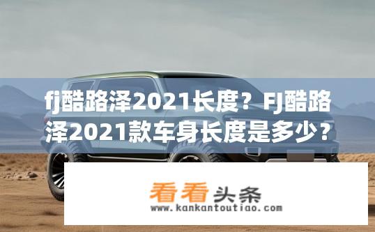 fj酷路泽2021长度？FJ酷路泽2021款车身长度是多少？
