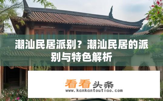 潮汕民居派别？潮汕民居的派别与特色解析