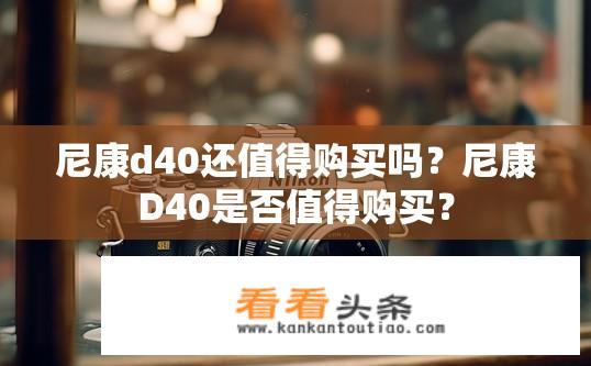尼康d40还值得购买吗？尼康D40是否值得购买？