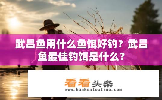 武昌鱼用什么鱼饵好钓？武昌鱼最佳钓饵是什么？