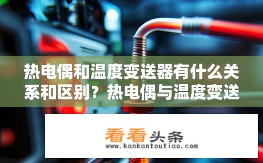 热电偶和温度变送器有什么关系和区别？热电偶与温度变送器的关联与差异？