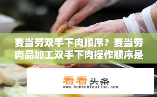 麦当劳双手下肉顺序？麦当劳肉品加工双手下肉操作顺序是什么？