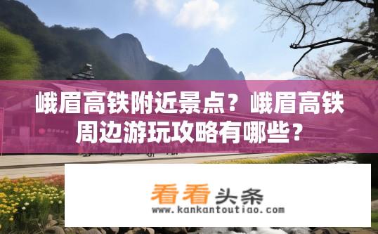 峨眉高铁附近景点？峨眉高铁周边游玩攻略有哪些？