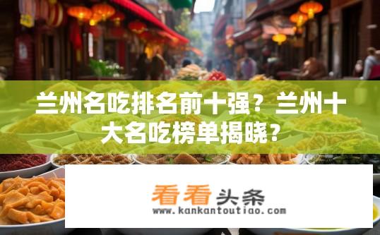 兰州名吃排名前十强？兰州十大名吃榜单揭晓？