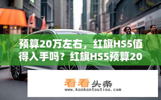 预算20万左右，红旗HS5值得入手吗？红旗HS5预算20万，值得购买吗？
