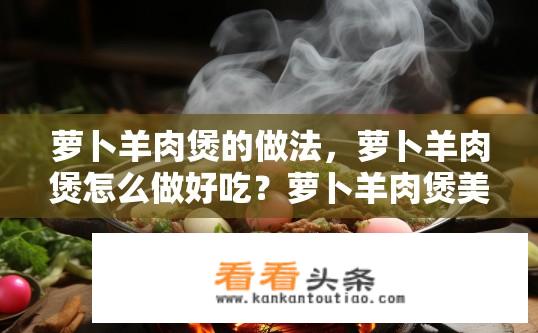 萝卜羊肉煲的做法，萝卜羊肉煲怎么做好吃？萝卜羊肉煲美味秘诀，做法与技巧？