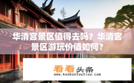 华清宫景区值得去吗？华清宫景区游玩价值如何？