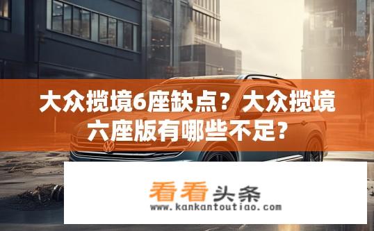 大众揽境6座缺点？大众揽境六座版有哪些不足？