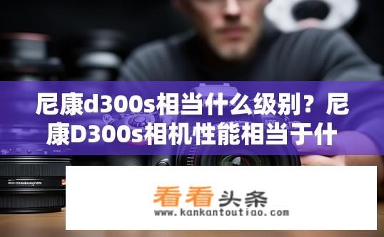 尼康d300s相当什么级别？尼康D300s相机性能相当于什么级别？