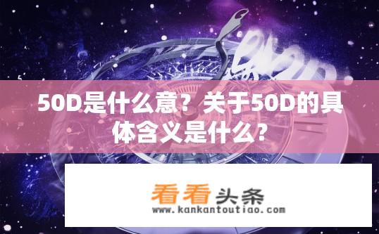 50D是什么意？关于50D的具体含义是什么？