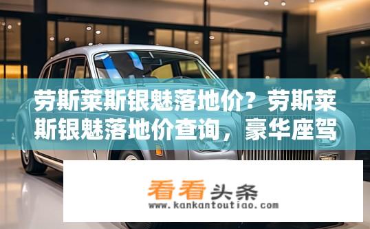 劳斯莱斯银魅落地价？劳斯莱斯银魅落地价查询，豪华座驾的终极价格？