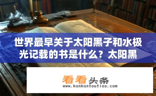 世界最早关于太阳黑子和水极光记载的书是什么？太阳黑子与水极光的古老记载书籍是什么？