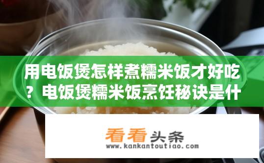 用电饭煲怎样煮糯米饭才好吃？电饭煲糯米饭烹饪秘诀是什么？