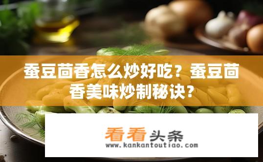 蚕豆茴香怎么炒好吃？蚕豆茴香美味炒制秘诀？