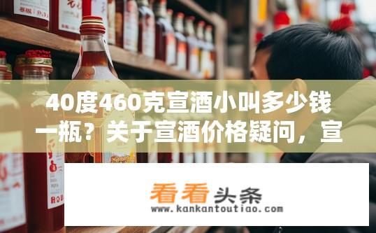 40度460克宣酒小叫多少钱一瓶？关于宣酒价格疑问，宣酒40度460克价格是多少？
