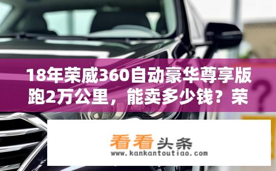 18年荣威360自动豪华尊享版跑2万公里，能卖多少钱？荣威360自动豪华尊享版行驶2万公里，市场售价如何？