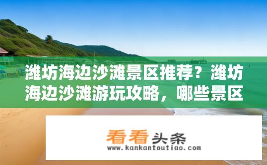 潍坊海边沙滩景区推荐？潍坊海边沙滩游玩攻略，哪些景区值得推荐？