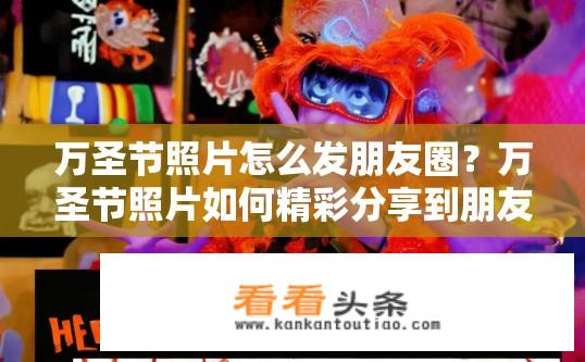 万圣节照片怎么发朋友圈？万圣节照片如何精彩分享到朋友圈？