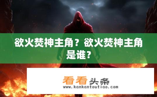 欲火焚神主角？欲火焚神主角是谁？