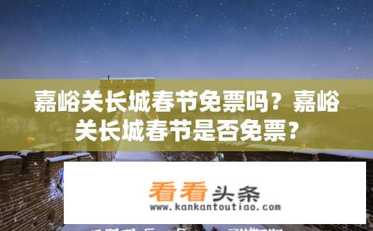 嘉峪关长城春节免票吗？嘉峪关长城春节是否免票？