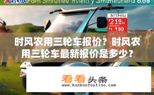 时风农用三轮车报价？时风农用三轮车最新报价是多少？