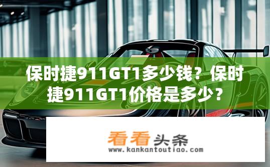 保时捷911GT1多少钱？保时捷911GT1价格是多少？