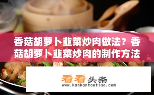 香菇胡萝卜韭菜炒肉做法？香菇胡萝卜韭菜炒肉的制作方法？