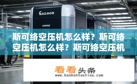 斯可络空压机怎么样？斯可络空压机怎么样？斯可络空压机性能及使用体验如何？