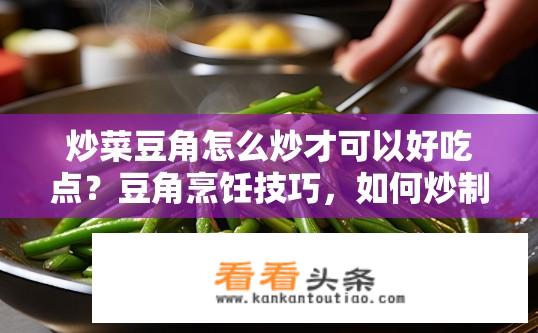 炒菜豆角怎么炒才可以好吃点？豆角烹饪技巧，如何炒制美味豆角？