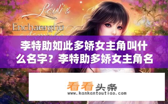 李特助如此多娇女主角叫什么名字？李特助多娇女主角名字揭晓？