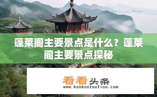 蓬莱阁主要景点是什么？蓬莱阁主要景点探秘