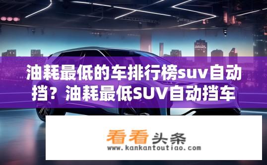 油耗最低的车排行榜suv自动挡？油耗最低SUV自动挡车型排行榜TOP榜单？