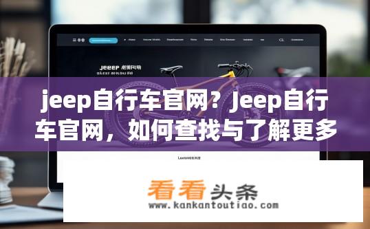 jeep自行车官网？Jeep自行车官网，如何查找与了解更多信息？