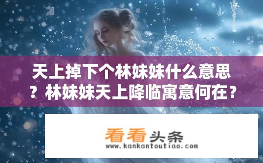 天上掉下个林妹妹什么意思？林妹妹天上降临寓意何在？