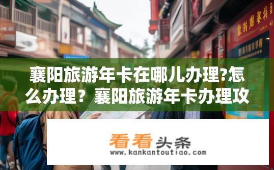 襄阳旅游年卡在哪儿办理?怎么办理？襄阳旅游年卡办理攻略，地点及流程详解