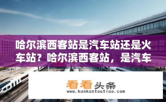 哈尔滨西客站是汽车站还是火车站？哈尔滨西客站，是汽车站还是火车站？