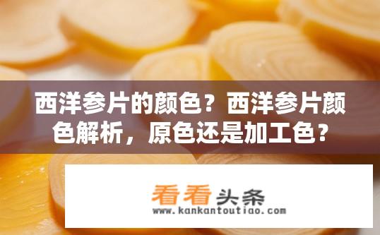 西洋参片的颜色？西洋参片颜色解析，原色还是加工色？