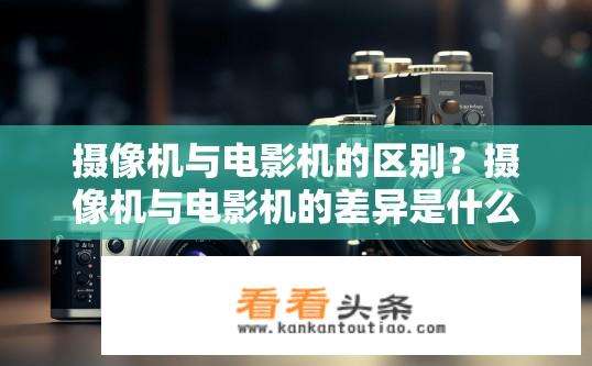 摄像机与电影机的区别？摄像机与电影机的差异是什么？