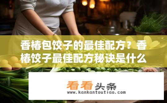 香椿包饺子的最佳配方？香椿饺子最佳配方秘诀是什么？