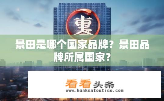 景田是哪个国家品牌？景田品牌所属国家？