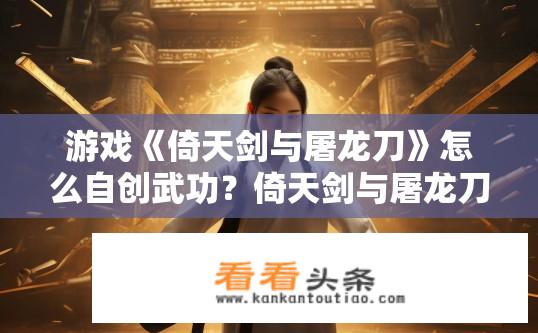 游戏《倚天剑与屠龙刀》怎么自创武功？倚天剑与屠龙刀如何自创武功方法？