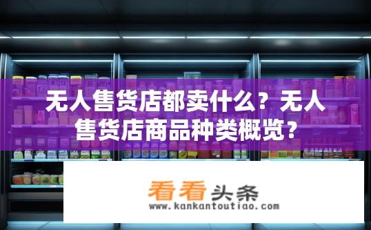 无人售货店都卖什么？无人售货店商品种类概览？